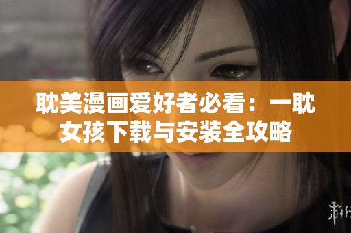 耽美漫画爱好者必看：一耽女孩下载与安装全攻略