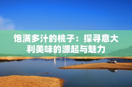 饱满多汁的桃子：探寻意大利美味的源起与魅力