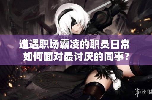 遭遇职场霸凌的职员日常 如何面对最讨厌的同事？