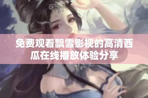 免费观看飘雪影视的高清西瓜在线播放体验分享
