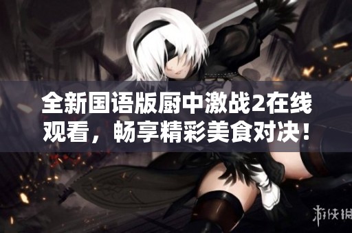 全新国语版厨中激战2在线观看，畅享精彩美食对决！