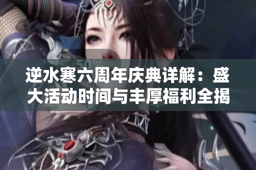 逆水寒六周年庆典详解：盛大活动时间与丰厚福利全揭秘