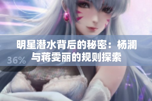 明星潜水背后的秘密：杨澜与蒋雯丽的规则探索