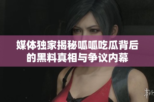 媒体独家揭秘呱呱吃瓜背后的黑料真相与争议内幕
