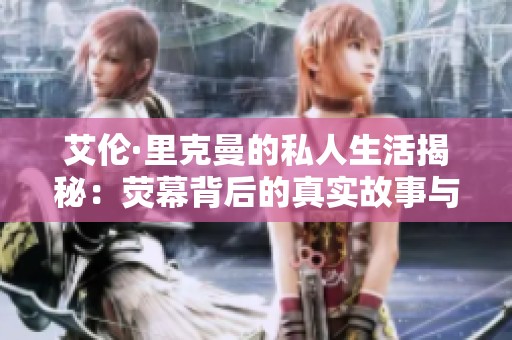 艾伦·里克曼的私人生活揭秘：荧幕背后的真实故事与情感世界