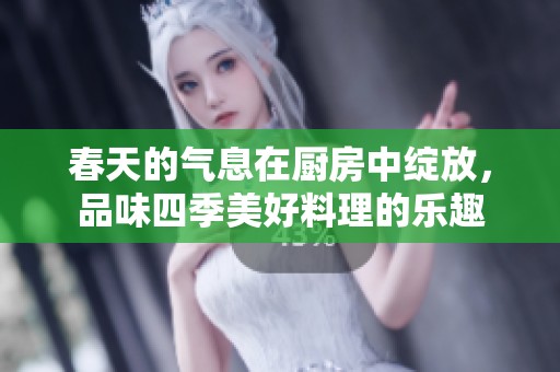 春天的气息在厨房中绽放，品味四季美好料理的乐趣