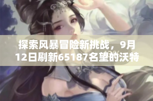 探索风暴冒险新挑战，9月12日刷新65187名望的沃特碧们了解一下