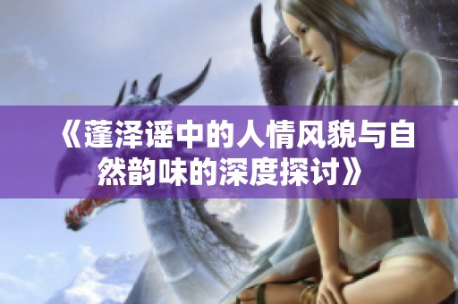 《蓬泽谣中的人情风貌与自然韵味的深度探讨》