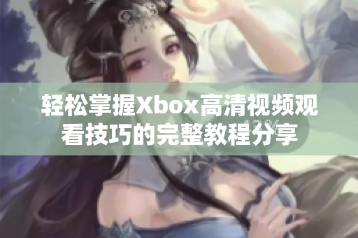 轻松掌握Xbox高清视频观看技巧的完整教程分享