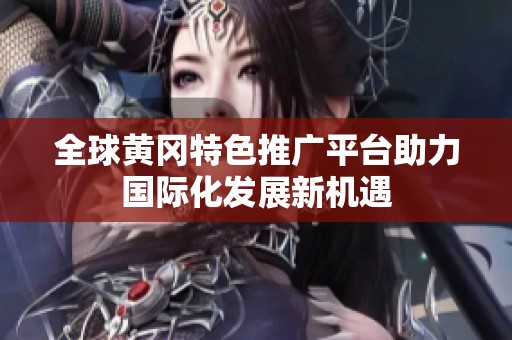 全球黄冈特色推广平台助力国际化发展新机遇