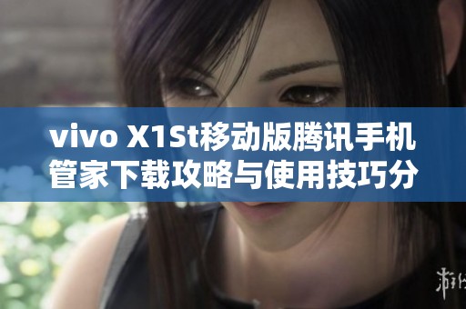 vivo X1St移动版腾讯手机管家下载攻略与使用技巧分享