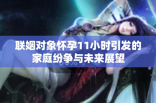 联姻对象怀孕11小时引发的家庭纷争与未来展望