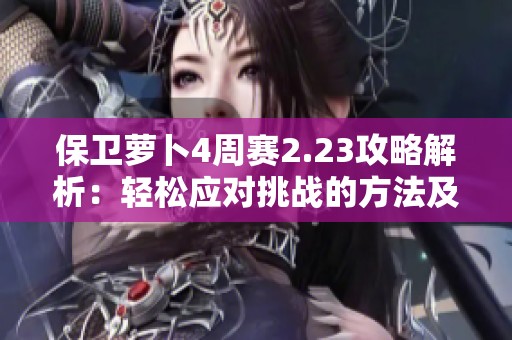 保卫萝卜4周赛2.23攻略解析：轻松应对挑战的方法及技巧