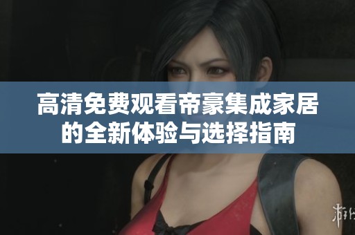 高清免费观看帝豪集成家居的全新体验与选择指南