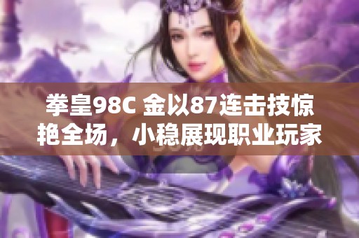 拳皇98C 金以87连击技惊艳全场，小稳展现职业玩家的精湛操作
