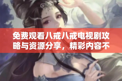 免费观看八戒八戒电视剧攻略与资源分享，精彩内容不容错过