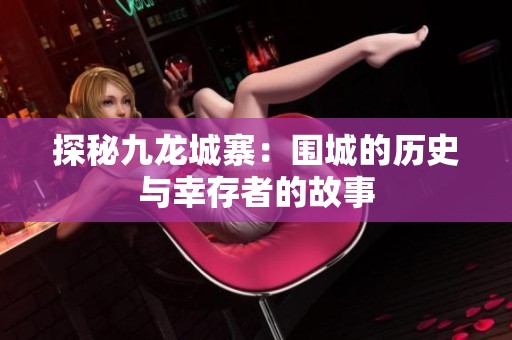 探秘九龙城寨：围城的历史与幸存者的故事