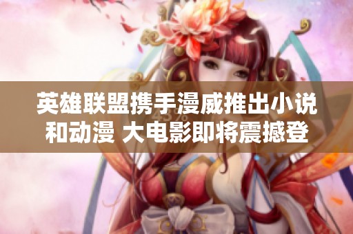 英雄联盟携手漫威推出小说和动漫 大电影即将震撼登场