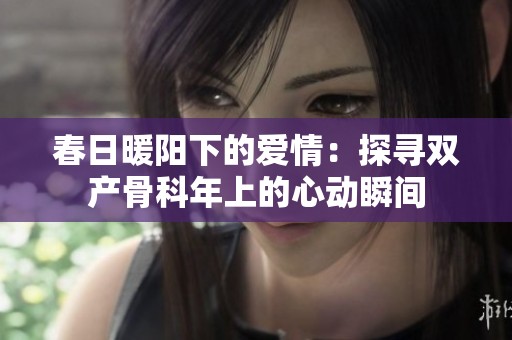 春日暖阳下的爱情：探寻双产骨科年上的心动瞬间