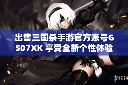 出售三国杀手游官方账号GS07XK 享受全新个性体验