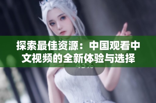 探索最佳资源：中国观看中文视频的全新体验与选择
