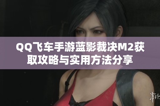 QQ飞车手游蓝影裁决M2获取攻略与实用方法分享