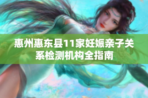 惠州惠东县11家妊娠亲子关系检测机构全指南