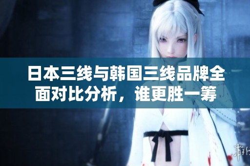 日本三线与韩国三线品牌全面对比分析，谁更胜一筹