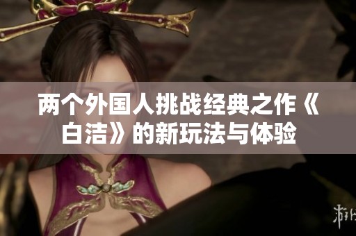 两个外国人挑战经典之作《白洁》的新玩法与体验