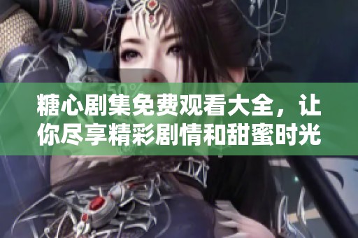 糖心剧集免费观看大全，让你尽享精彩剧情和甜蜜时光