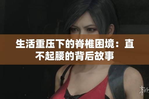 生活重压下的脊椎困境：直不起腰的背后故事
