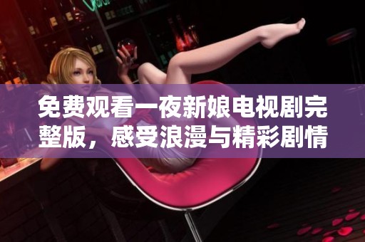 免费观看一夜新娘电视剧完整版，感受浪漫与精彩剧情