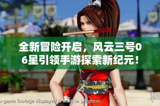 全新冒险开启，风云三号06星引领手游探索新纪元！
