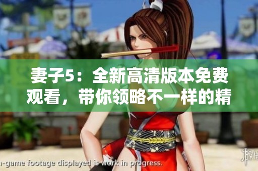 妻子5：全新高清版本免费观看，带你领略不一样的精彩故事