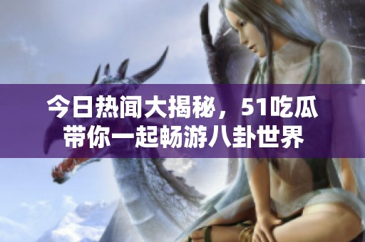 今日热闻大揭秘，51吃瓜带你一起畅游八卦世界