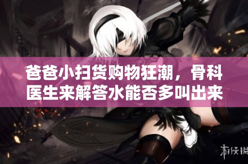 爸爸小扫货购物狂潮，骨科医生来解答水能否多叫出来
