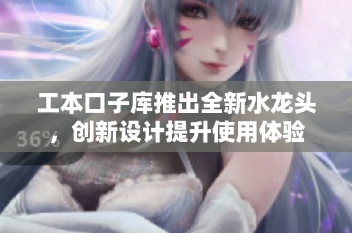 工本口子库推出全新水龙头，创新设计提升使用体验