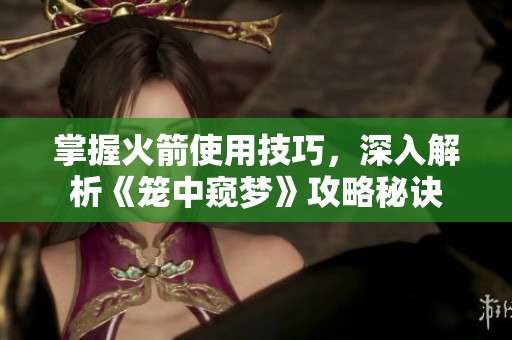 掌握火箭使用技巧，深入解析《笼中窥梦》攻略秘诀