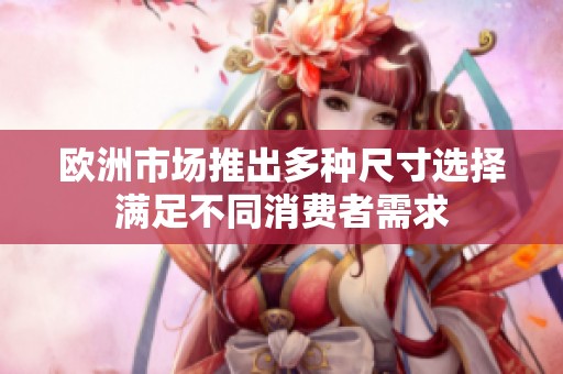 欧洲市场推出多种尺寸选择满足不同消费者需求