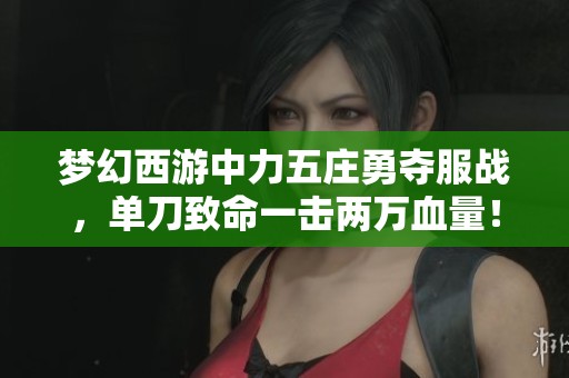 梦幻西游中力五庄勇夺服战，单刀致命一击两万血量！