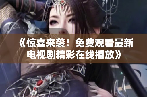 《惊喜来袭！免费观看最新电视剧精彩在线播放》