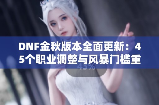 DNF金秋版本全面更新：45个职业调整与风暴门槛重塑解析