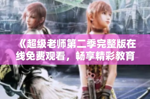 《超级老师第二季完整版在线免费观看，畅享精彩教育之旅》
