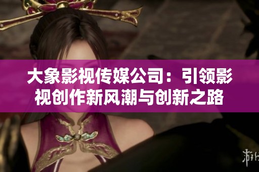 大象影视传媒公司：引领影视创作新风潮与创新之路