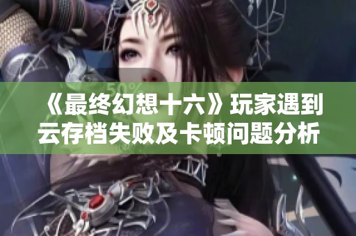 《最终幻想十六》玩家遇到云存档失败及卡顿问题分析与解决方案