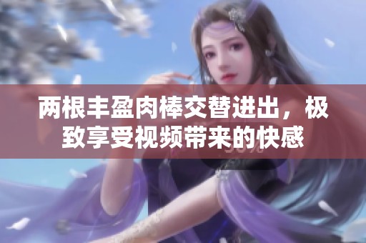 两根丰盈肉棒交替进出，极致享受视频带来的快感
