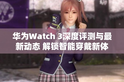 华为Watch 3深度评测与最新动态 解锁智能穿戴新体验