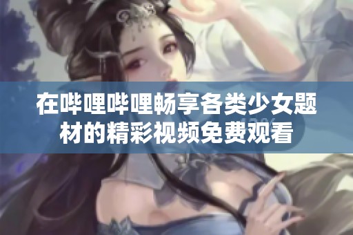 在哔哩哔哩畅享各类少女题材的精彩视频免费观看