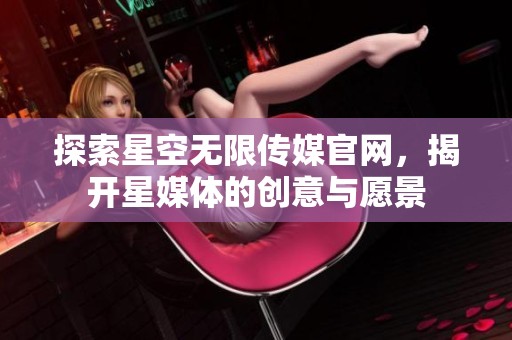 探索星空无限传媒官网，揭开星媒体的创意与愿景