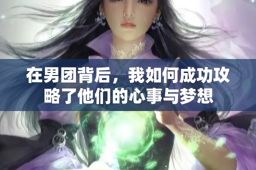 在男团背后，我如何成功攻略了他们的心事与梦想